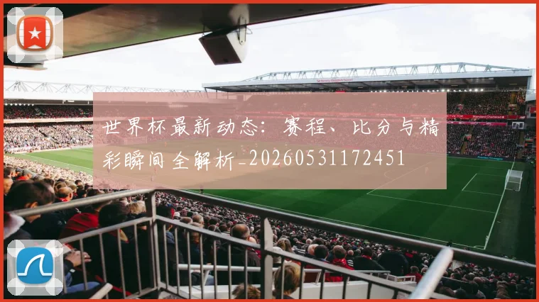 世界杯最新动态:赛程、比分与精彩瞬间全解析_20260531172451