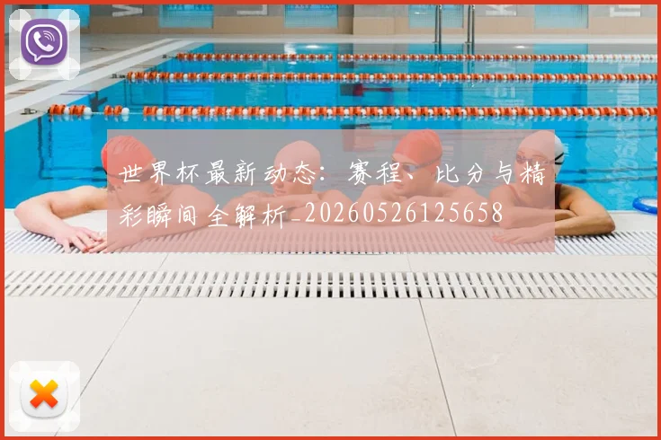 世界杯最新动态:赛程、比分与精彩瞬间全解析_20260526125658
