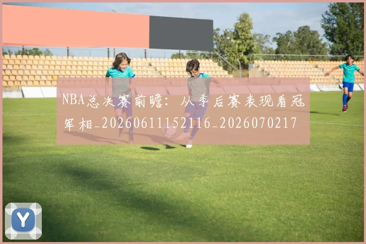 NBA总决赛前瞻:从季后赛表现看冠军相_20260611152116_20260702170426
