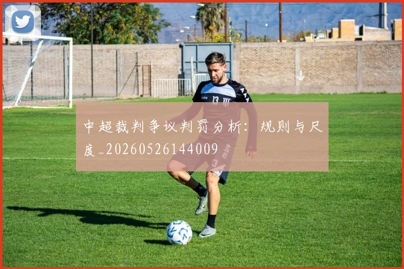 中超裁判争议判罚分析:规则与尺度_20260526144009