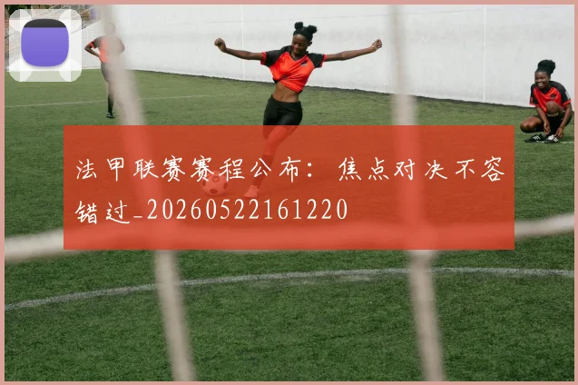 法甲联赛赛程公布：焦点对决不容错过_20260522161220