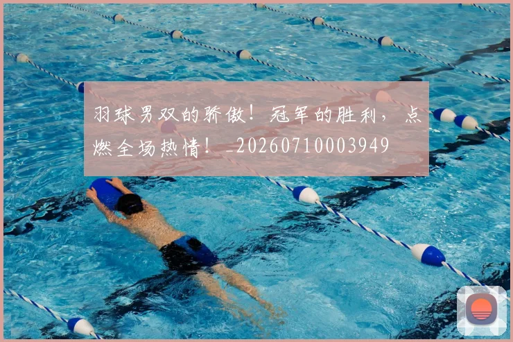 羽球男双的骄傲!冠军的胜利,点燃全场热情!_20260710003949