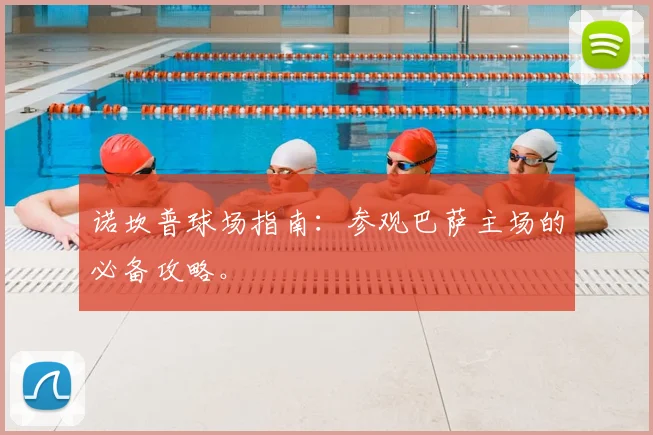 诺坎普球场指南:参观巴萨主场的必备攻略。