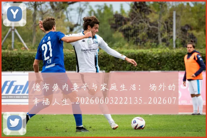 德布劳内妻子与家庭生活:场外的幸福人生_20260603222135_20260704172439