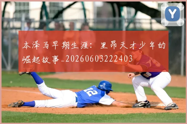 本泽马早期生涯:里昂天才少年的崛起故事_20260603222403