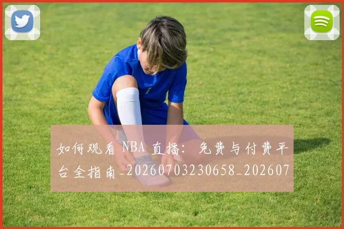 如何观看 NBA 直播：免费与付费平台全指南_20260703230658_20260722150339