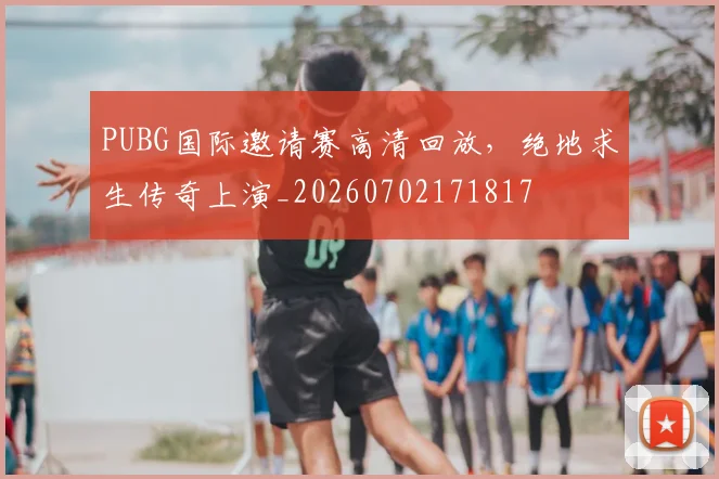 PUBG国际邀请赛高清回放,绝地求生传奇上演_20260702171817