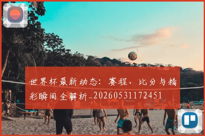 世界杯最新动态:赛程、比分与精彩瞬间全解析_20260531172451