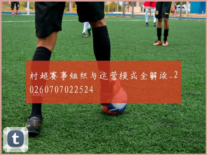 村超赛事组织与运营模式全解读_20260707022524