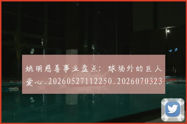 姚明慈善事业盘点:球场外的巨人爱心_20260527112250_20260703232827