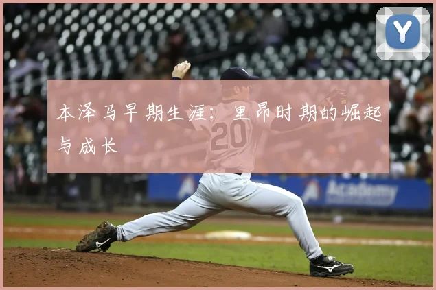 本泽马早期生涯：里昂时期的崛起与成长