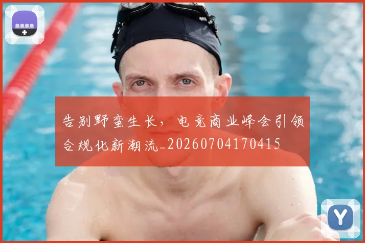 告别野蛮生长,电竞商业峰会引领合规化新潮流_20260704170415