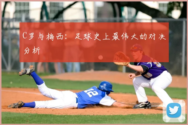 C罗与梅西:足球史上最伟大的对决分析