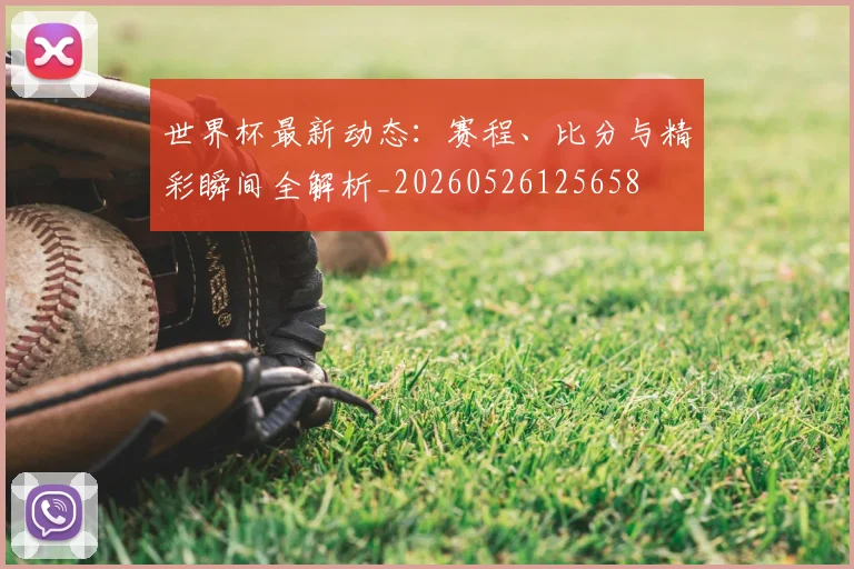 世界杯最新动态:赛程、比分与精彩瞬间全解析_20260526125658