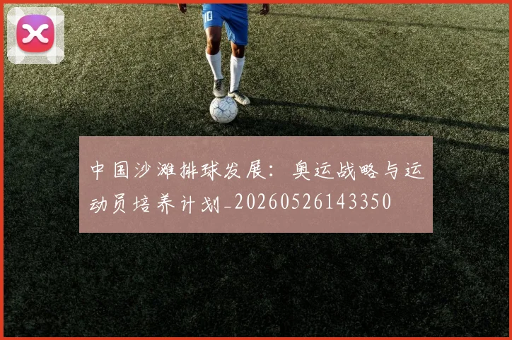 中国沙滩排球发展：奥运战略与运动员培养计划_20260526143350