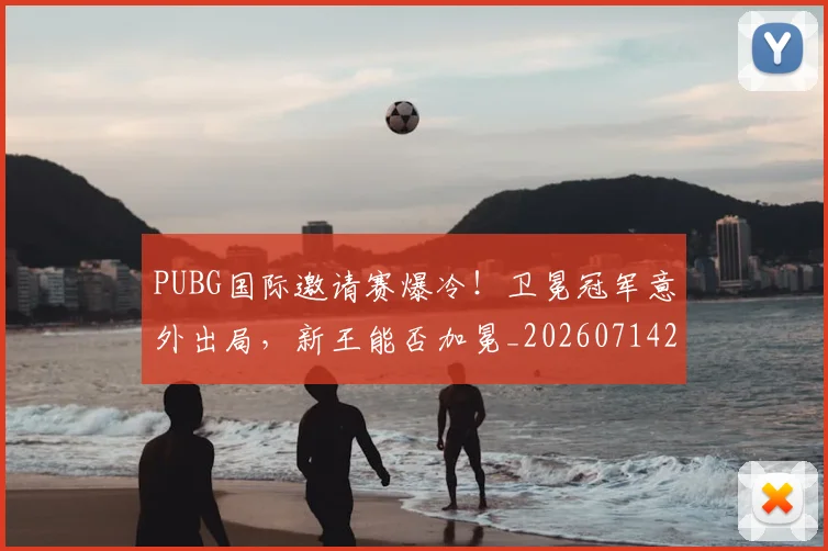 PUBG国际邀请赛爆冷！卫冕冠军意外出局，新王能否加冕_20260714215022