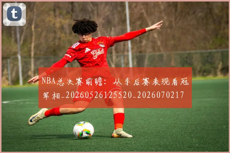 NBA总决赛前瞻：从季后赛表现看冠军相_20260526125520_20260702170423