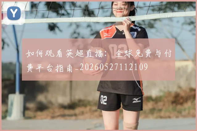 如何观看英超直播：全球免费与付费平台指南_20260527112109