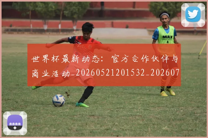 世界杯最新动态：官方合作伙伴与商业活动_20260521201532_20260715190952