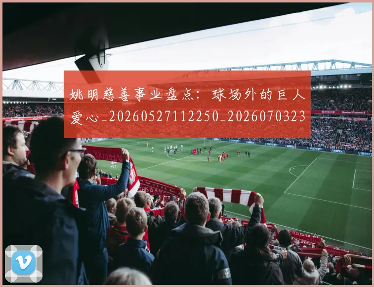 姚明慈善事业盘点：球场外的巨人爱心_20260527112250_20260703232827