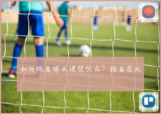 如何观看球衣退役仪式？指南在此