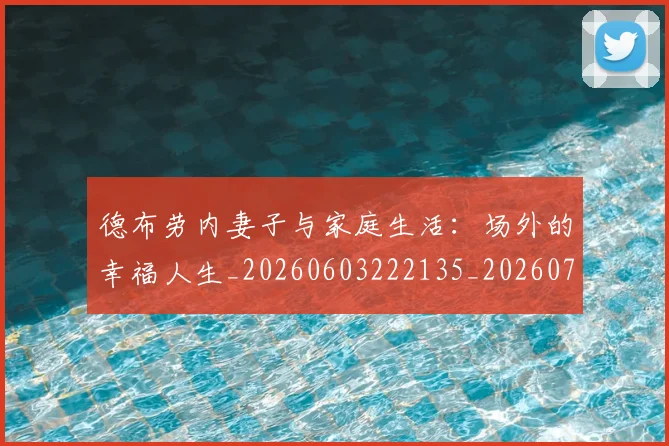 德布劳内妻子与家庭生活：场外的幸福人生_20260603222135_20260704172439