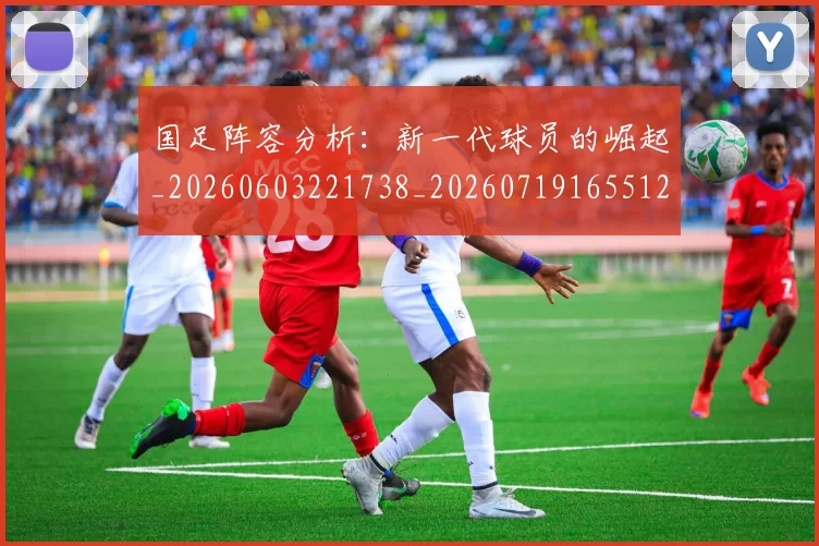 国足阵容分析：新一代球员的崛起_20260603221738_20260719165512