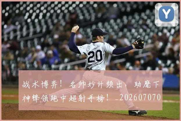 战术博弈!名帅妙计频出,助麾下神锋领跑中超射手榜!_20260707013453