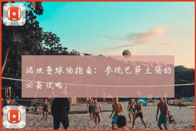诺坎普球场指南:参观巴萨主场的必备攻略。