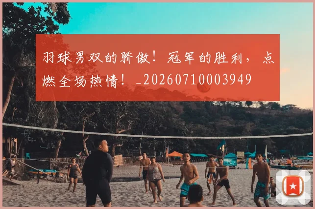 羽球男双的骄傲!冠军的胜利,点燃全场热情!_20260710003949