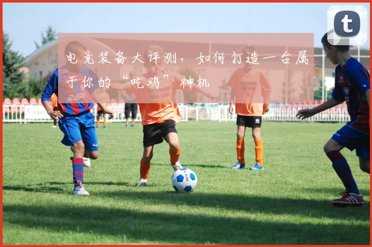 电竞装备大评测，如何打造一台属于你的“吃鸡”神机