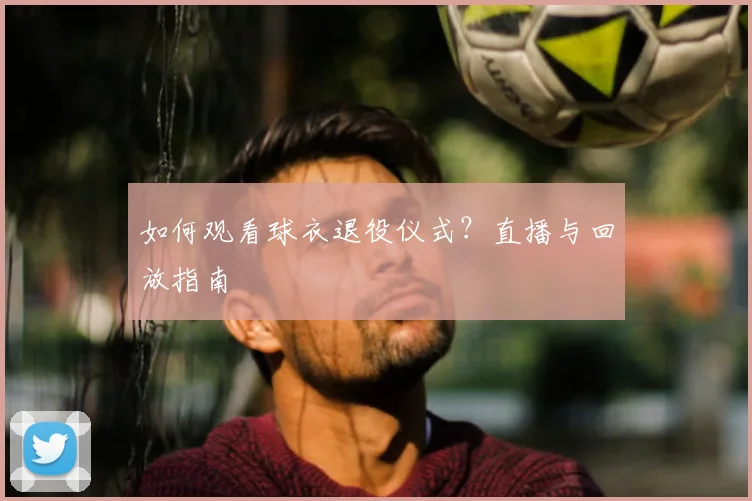 如何观看球衣退役仪式?直播与回放指南