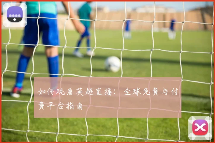 如何观看英超直播:全球免费与付费平台指南
