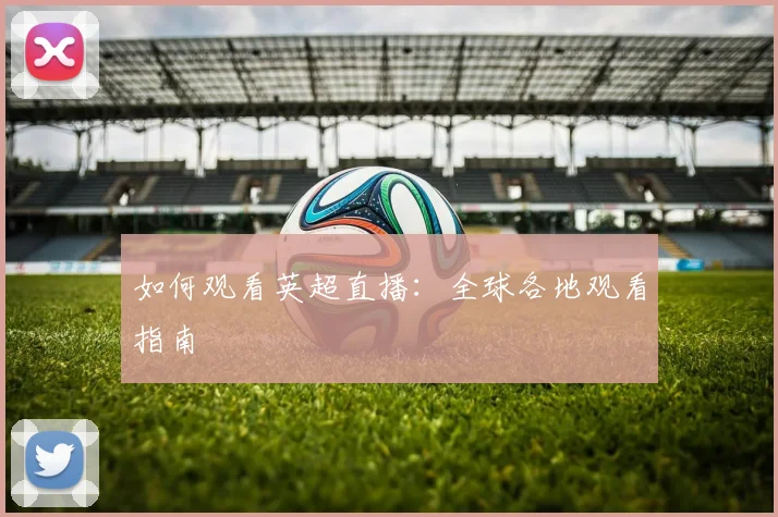 如何观看英超直播：全球各地观看指南