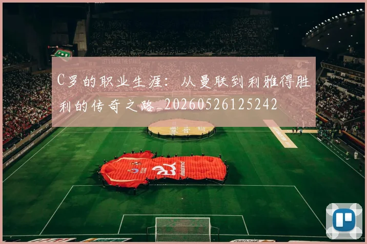 C罗的职业生涯：从曼联到利雅得胜利的传奇之路_20260526125242
