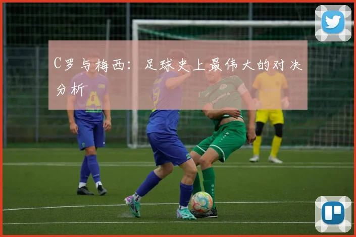 C罗与梅西：足球史上最伟大的对决分析