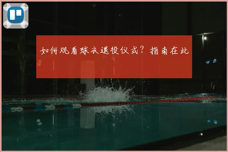 如何观看球衣退役仪式？指南在此