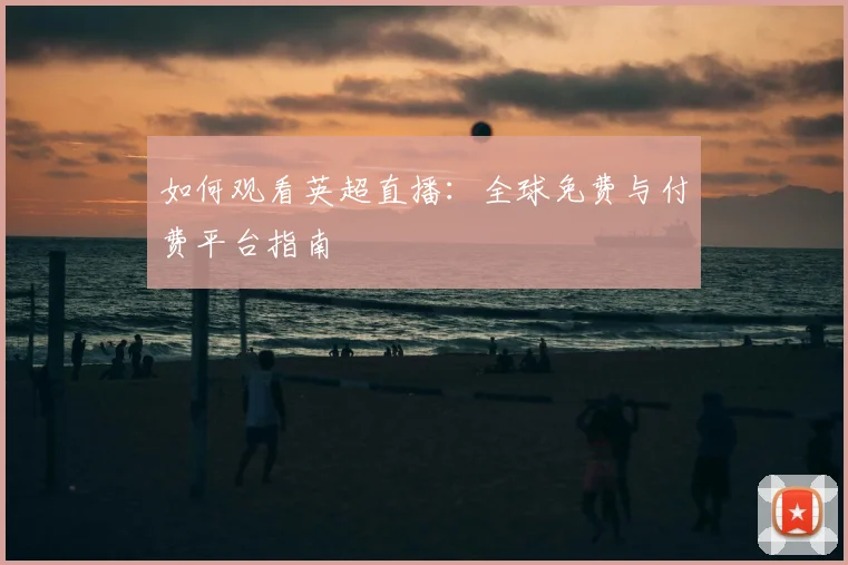 如何观看英超直播:全球免费与付费平台指南