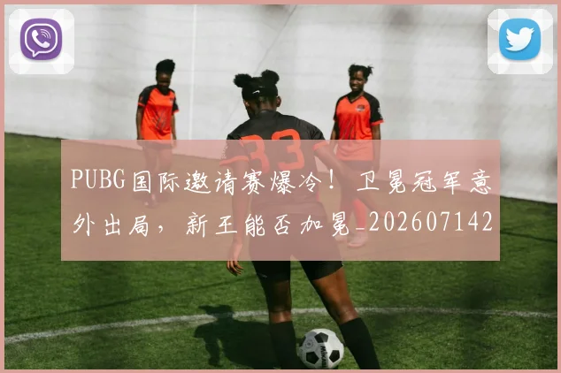 PUBG国际邀请赛爆冷！卫冕冠军意外出局，新王能否加冕_20260714215022