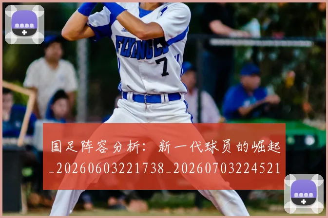 国足阵容分析:新一代球员的崛起_20260603221738_20260703224521