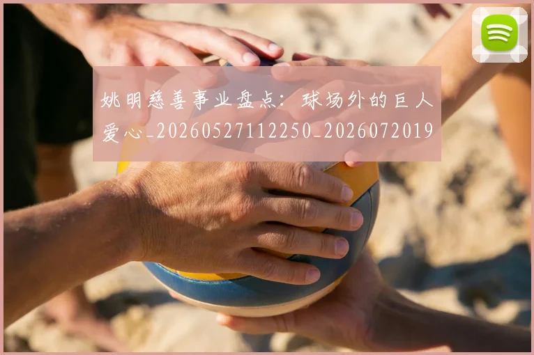 姚明慈善事业盘点：球场外的巨人爱心_20260527112250_20260720191948