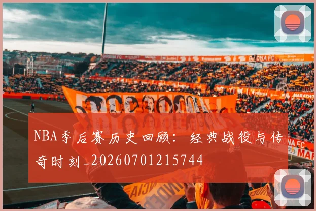 NBA季后赛历史回顾：经典战役与传奇时刻_20260701215744