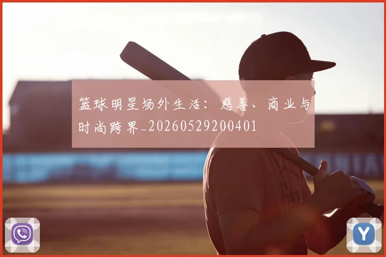 篮球明星场外生活：慈善、商业与时尚跨界_20260529200401